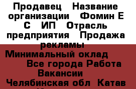 Продавец › Название организации ­ Фомин Е.С., ИП › Отрасль предприятия ­ Продажа рекламы › Минимальный оклад ­ 50 000 - Все города Работа » Вакансии   . Челябинская обл.,Катав-Ивановск г.